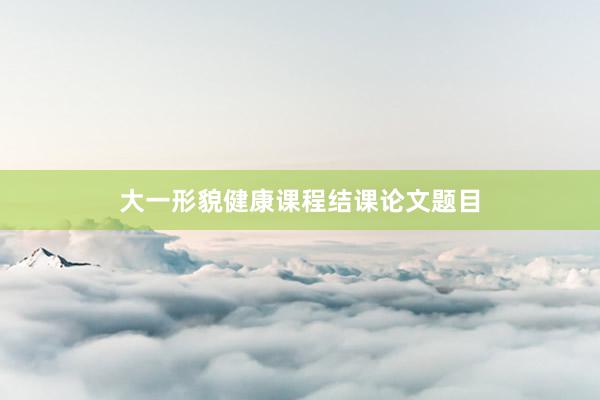大一形貌健康课程结课论文题目