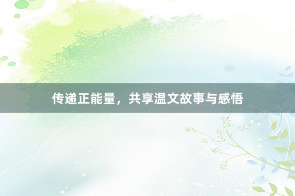 传递正能量，共享温文故事与感悟