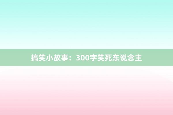 搞笑小故事:300字笑死东说念主